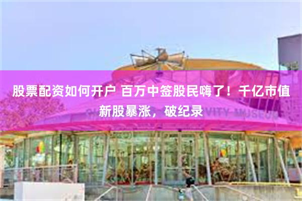 股票配资如何开户 百万中签股民嗨了！千亿市值新股暴涨，破纪录
