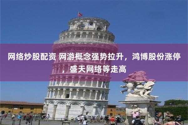 网络炒股配资 网游概念强势拉升，鸿博股份涨停，盛天网络等走高