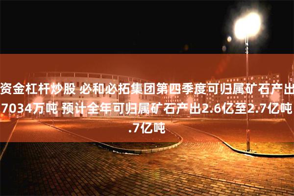 资金杠杆炒股 必和必拓集团第四季度可归属矿石产出7034万吨 预计全年可归属矿石产出2.6亿至2.7亿吨