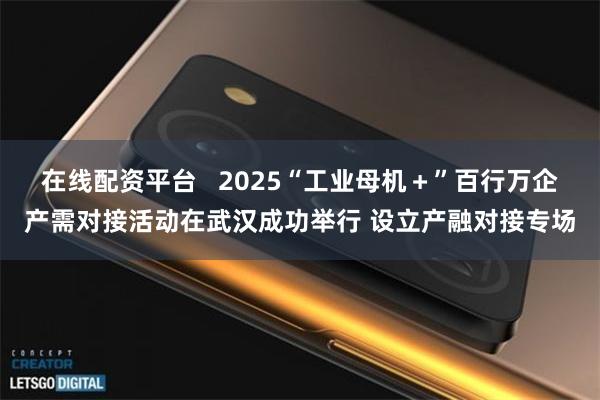 在线配资平台   2025“工业母机＋”百行万企产需对接活动在武汉成功举行 设立产融对接专场
