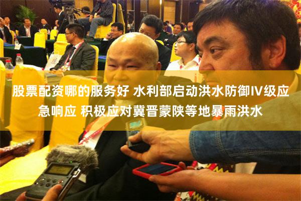 股票配资哪的服务好 水利部启动洪水防御Ⅳ级应急响应 积极应对冀晋蒙陕等地暴雨洪水