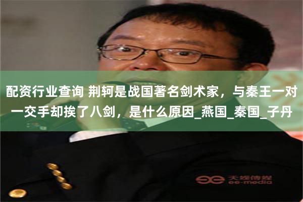 配资行业查询 荆轲是战国著名剑术家，与秦王一对一交手却挨了八剑，是什么原因_燕国_秦国_子丹