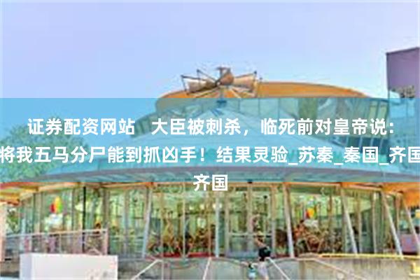 证券配资网站   大臣被刺杀，临死前对皇帝说：将我五马分尸能到抓凶手！结果灵验_苏秦_秦国_齐国