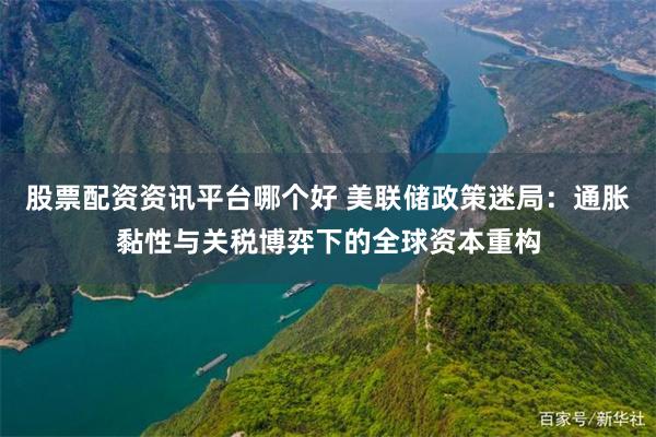 股票配资资讯平台哪个好 美联储政策迷局：通胀黏性与关税博弈下的全球资本重构