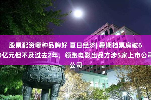 股票配资哪种品牌好 夏日经济| 暑期档票房破60亿元但不及过去2年，领跑电影出品方涉5家上市公司
