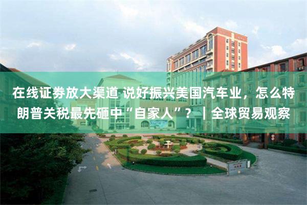 在线证劵放大渠道 说好振兴美国汽车业，怎么特朗普关税最先砸中“自家人”？｜全球贸易观察