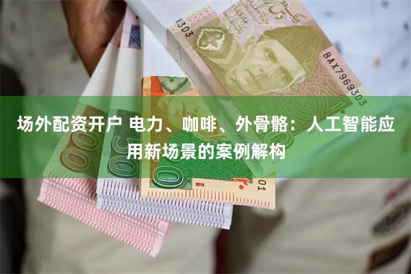 场外配资开户 电力、咖啡、外骨骼：人工智能应用新场景的案例解构