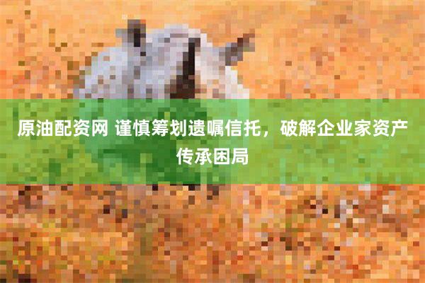 原油配资网 谨慎筹划遗嘱信托，破解企业家资产传承困局