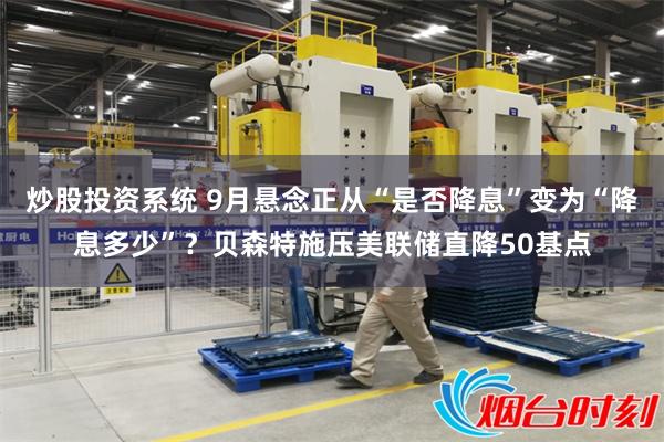 炒股投资系统 9月悬念正从“是否降息”变为“降息多少”？贝森特施压美联储直降50基点