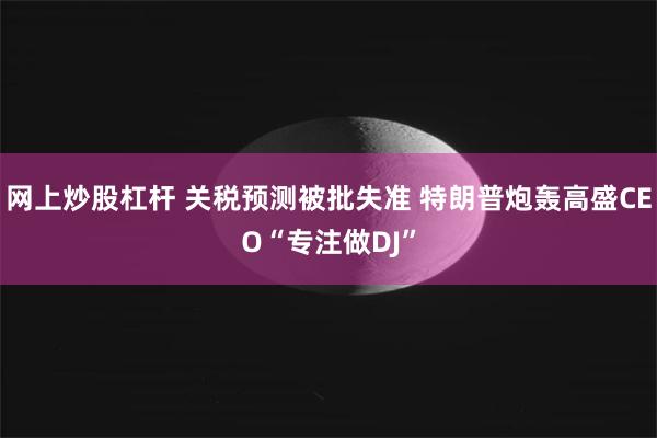 网上炒股杠杆 关税预测被批失准 特朗普炮轰高盛CEO“专注做DJ”