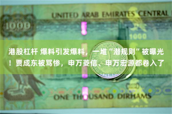 港股杠杆 爆料引发爆料，一堆“潜规则”被曝光！贾成东被骂惨，申万菱信、申万宏源都卷入了