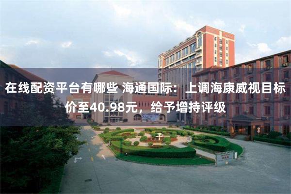 在线配资平台有哪些 海通国际：上调海康威视目标价至40.98元，给予增持评级