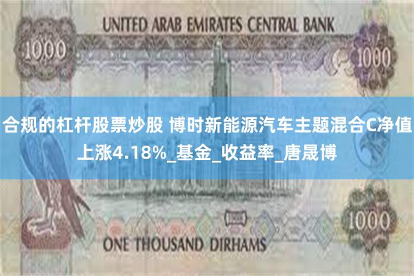 合规的杠杆股票炒股 博时新能源汽车主题混合C净值上涨4.18%_基金_收益率_唐晟博