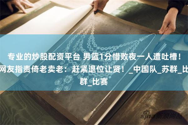 专业的炒股配资平台 男篮1分惜败夜一人遭吐槽！被网友指责倚老卖老：赶紧退位让贤！_中国队_苏群_比赛