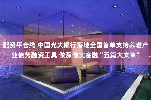 配资平仓线 中国光大银行落地全国首单支持养老产业债务融资工具 做深做实金融“五篇大文章”