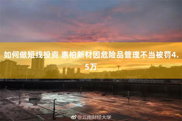如何做短线投资 惠柏新材因危险品管理不当被罚4.5万