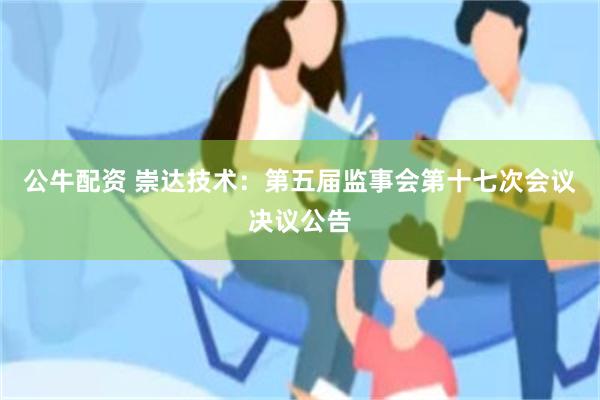 公牛配资 崇达技术：第五届监事会第十七次会议决议公告
