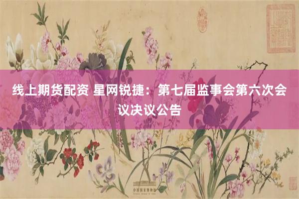 线上期货配资 星网锐捷：第七届监事会第六次会议决议公告