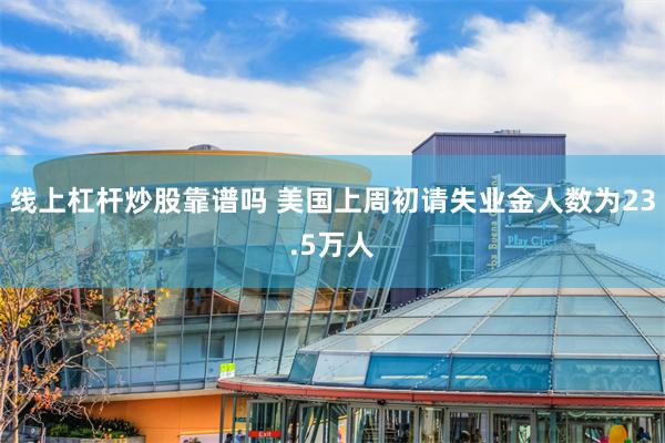 线上杠杆炒股靠谱吗 美国上周初请失业金人数为23.5万人