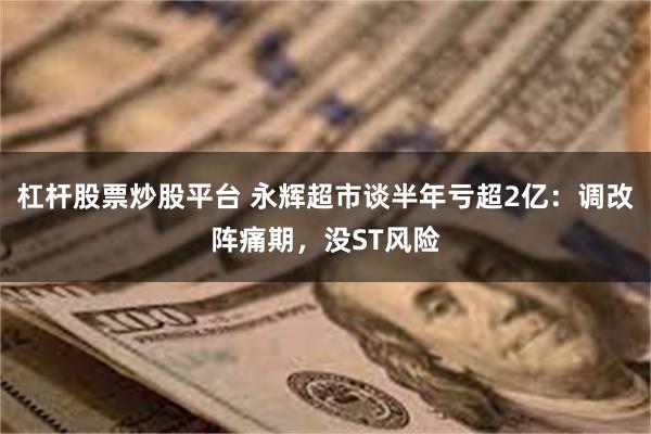 杠杆股票炒股平台 永辉超市谈半年亏超2亿：调改阵痛期，没ST风险