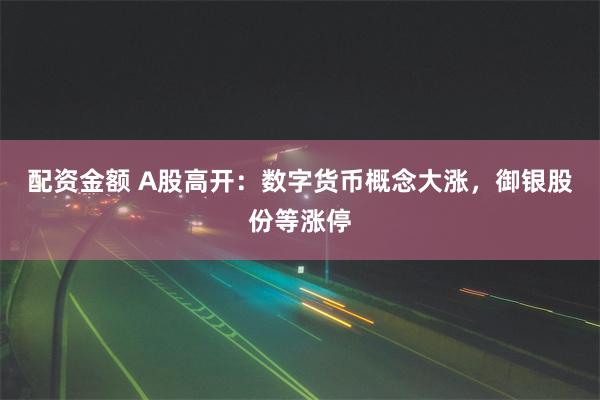 配资金额 A股高开：数字货币概念大涨，御银股份等涨停