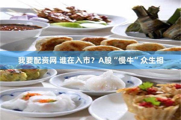 我要配资网 谁在入市？A股“慢牛”众生相