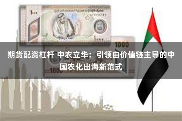 期货配资杠杆 中农立华:引领由价值链主导的中国农化出海新范式