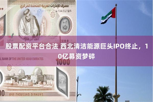 股票配资平台合法 西北清洁能源巨头IPO终止,10亿募资梦碎