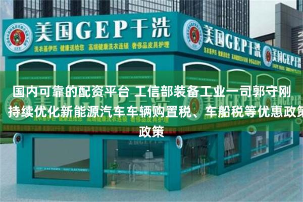 国内可靠的配资平台 工信部装备工业一司郭守刚:持续优化新能源汽车车辆购置税、车船税等优惠政策