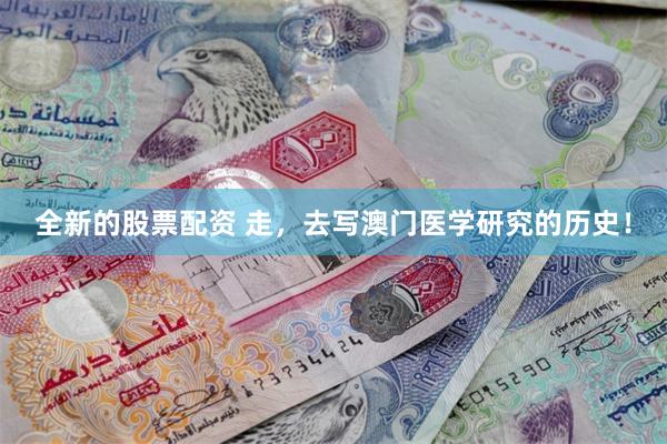 全新的股票配资 走，去写澳门医学研究的历史！