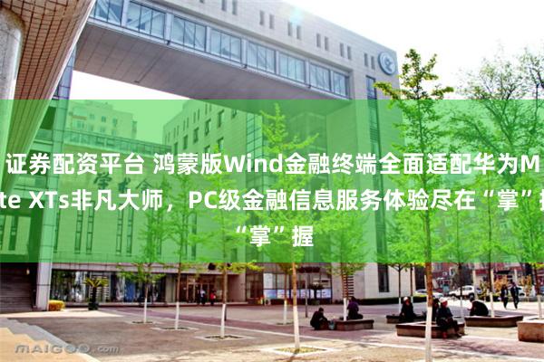 证券配资平台 鸿蒙版Wind金融终端全面适配华为Mate XTs非凡大师，PC级金融信息服务体验尽在“掌”握