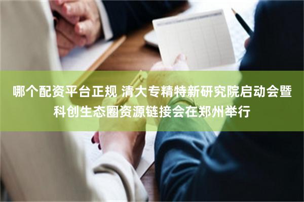 哪个配资平台正规 清大专精特新研究院启动会暨科创生态圈资源链接会在郑州举行