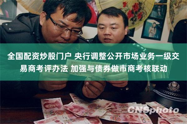 全国配资炒股门户 央行调整公开市场业务一级交易商考评办法 加强与债券做市商考核联动