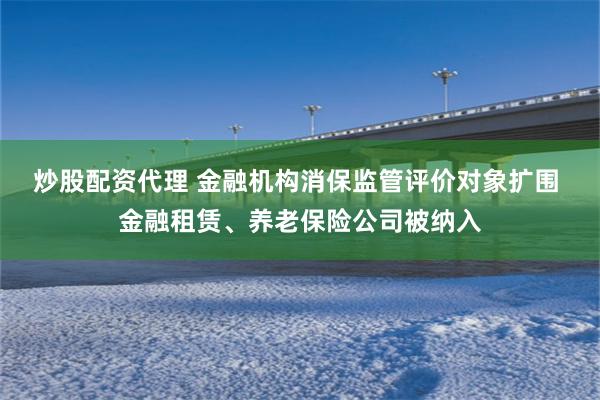 炒股配资代理 金融机构消保监管评价对象扩围 金融租赁、养老保险公司被纳入