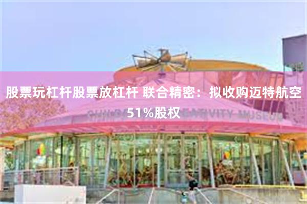 股票玩杠杆股票放杠杆 联合精密：拟收购迈特航空51%股权