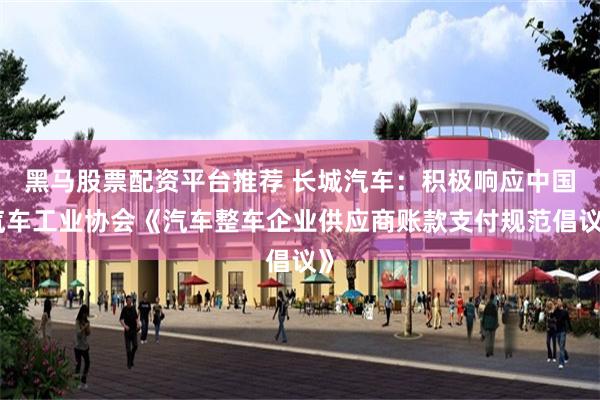 黑马股票配资平台推荐 长城汽车：积极响应中国汽车工业协会《汽车整车企业供应商账款支付规范倡议》