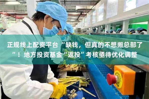 正规线上配资平台 “缺钱，但真的不想搬总部了”！地方投资基金“返投”考核亟待优化调整