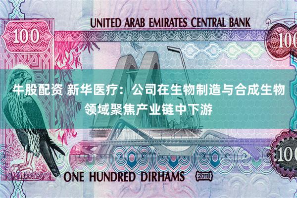 牛股配资 新华医疗：公司在生物制造与合成生物领域聚焦产业链中下游