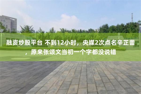 融资炒股平台 不到12小时,央媒2次点名辛芷蕾,原来张颂文当初一个字都没说错