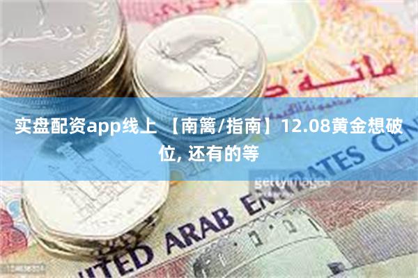 实盘配资app线上 【南篱/指南】12.08黄金想破位, 还有的等
