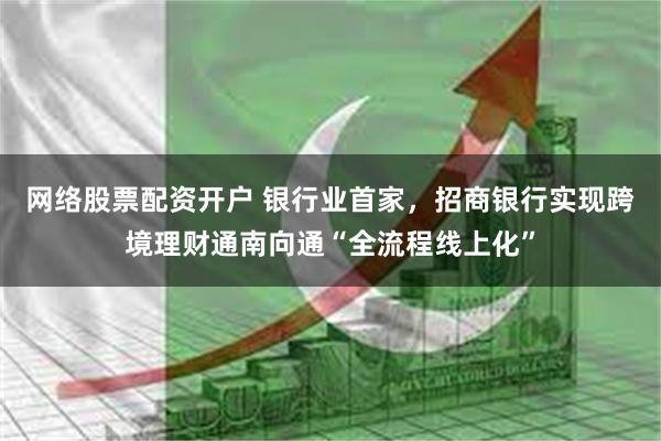网络股票配资开户 银行业首家，招商银行实现跨境理财通南向通“全流程线上化”
