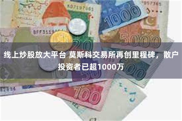 线上炒股放大平台 莫斯科交易所再创里程碑，散户投资者已超1000万