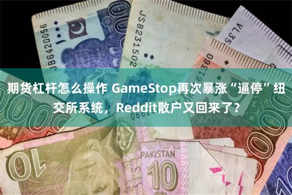 期货杠杆怎么操作 GameStop再次暴涨“逼停”纽交所系统，Reddit散户又回来了？
